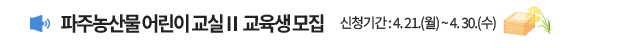  파주농산물어린이교실Ⅱ 교육생 모집 신청기간 : 4. 21.(월) ~ 4. 30.(수)